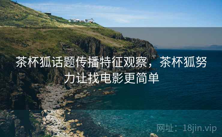茶杯狐话题传播特征观察,茶杯狐努力让找电影更简单 茶杯狐话题传播特征观察,茶杯狐努力让找电影更简单