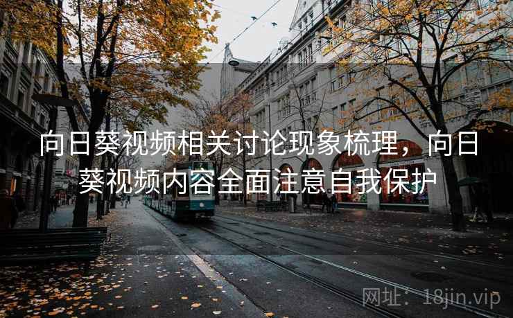 向日葵视频相关讨论现象梳理，向日葵视频内容全面注意自我保护