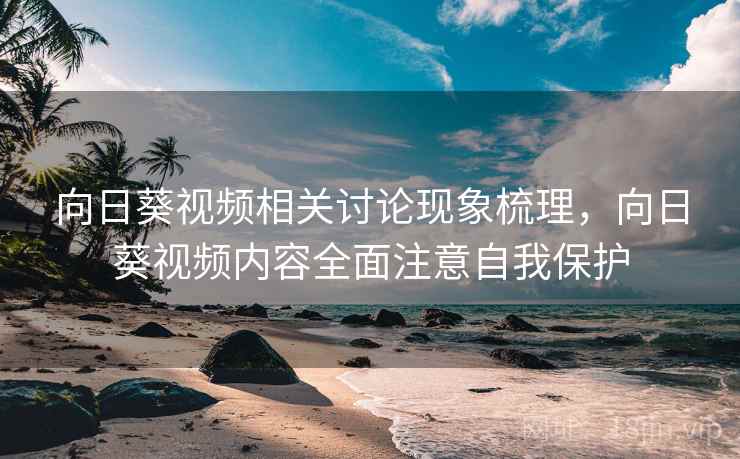 向日葵视频相关讨论现象梳理，向日葵视频内容全面注意自我保护