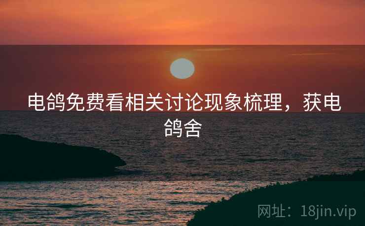 电鸽免费看相关讨论现象梳理，获电鸽舍