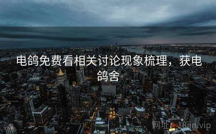 电鸽免费看相关讨论现象梳理，获电鸽舍