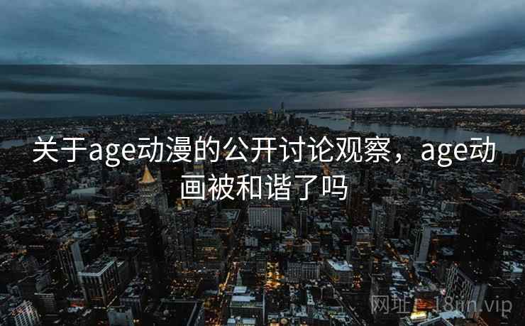 关于age动漫的公开讨论观察，age动画被和谐了吗