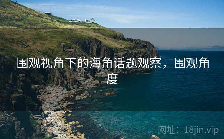围观视角下的海角话题观察,围观角度 围观视角下的海角话题观察,围观角度