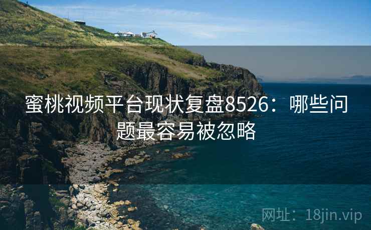 蜜桃视频平台现状复盘8526：哪些问题最容易被忽略