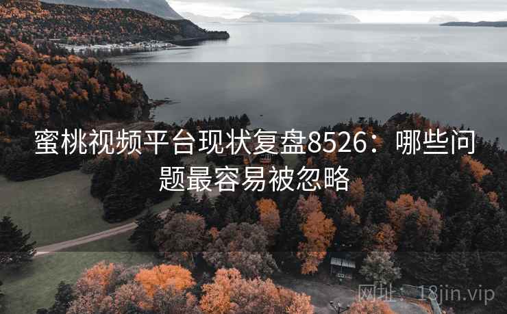 蜜桃视频平台现状复盘8526：哪些问题最容易被忽略